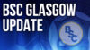BSC Glasgow Update